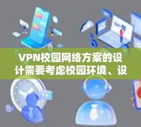 VPN校园网络方案的设计需要考虑校园环境、设备特点以及安全需求，以确保网络设备在校园内能够正常运行，并为学生和教师提供安全的网络环境。以下是一些可能的校园VPN网络方案设计要点