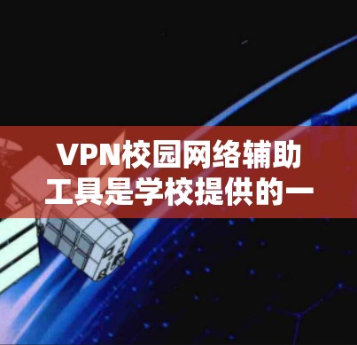 VPN校园网络辅助工具是学校提供的一种网络连接方式，旨在保护学生数据安全和维护校园网络环境。以下是关于这些工具的详细分析