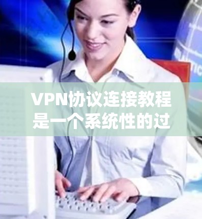 VPN协议连接教程是一个系统性的过程,涵盖了协议类型、配置、安全措施、端到端连接、使用优势、风险防控以及推广使用等多个方面。以下是对该过程的分步总结