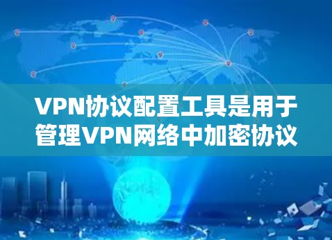 VPN协议配置工具是用于管理VPN网络中加密协议的工具,如IPsec、IPDsec等。以下是详细的步骤和建议