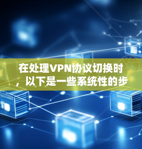 在处理VPN协议切换时，以下是一些系统性的步骤和方法，帮助您顺利进行
