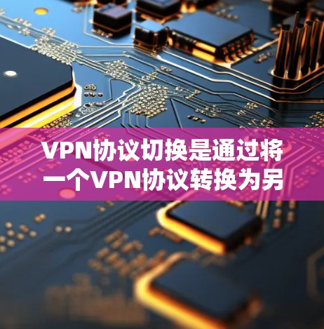 VPN协议切换是通过将一个VPN协议转换为另一个协议,以适应新的环境或设备。以下是关于VPN协议切换的详细指南