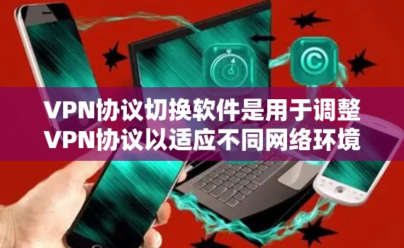 VPN协议切换软件是用于调整VPN协议以适应不同网络环境和用户需求的工具。以下是对该软件的详细分析和使用指南