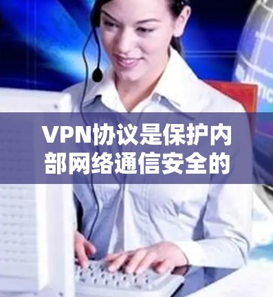 VPN协议是保护内部网络通信安全的重要工具，涉及加密技术、端到端协议和安全策略。以下是关于VPN协议的详细总结