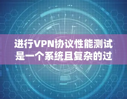 进行VPN协议性能测试是一个系统且复杂的过程,涉及多个因素。以下是详细的步骤指南