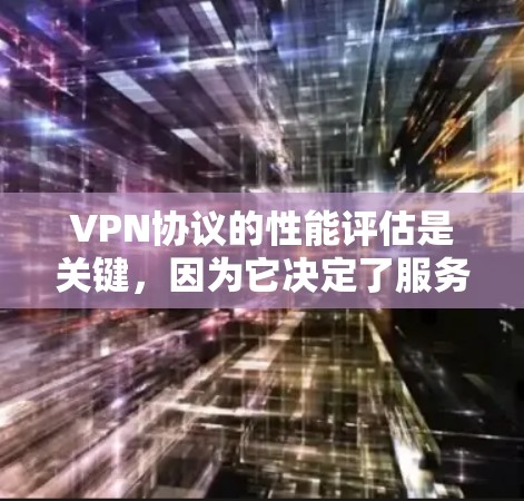 VPN协议的性能评估是关键，因为它决定了服务的稳定性、可靠性和可用性。以下是一些关于VPN协议性能的评估标准和建议