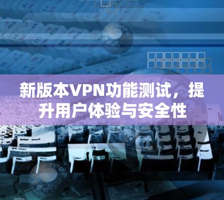 新版本VPN功能测试，提升用户体验与安全性
