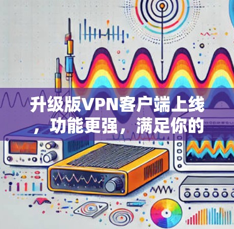 升级版VPN客户端上线，功能更强，满足你的需求！