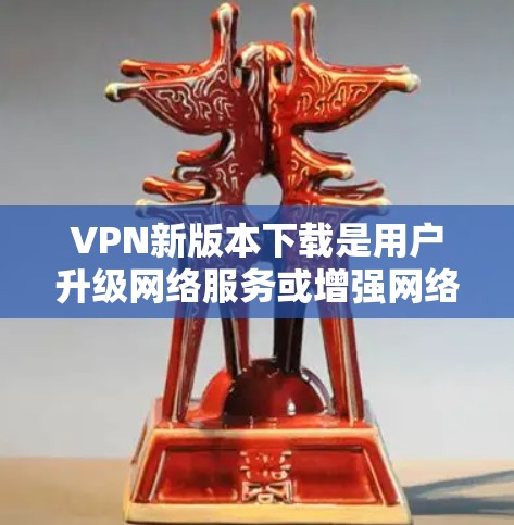 VPN新版本下载是用户升级网络服务或增强网络体验的重要选择。以下是几种常用VPN软件推荐