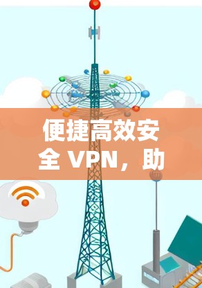 便捷高效安全 VPN，助力您的数字生活