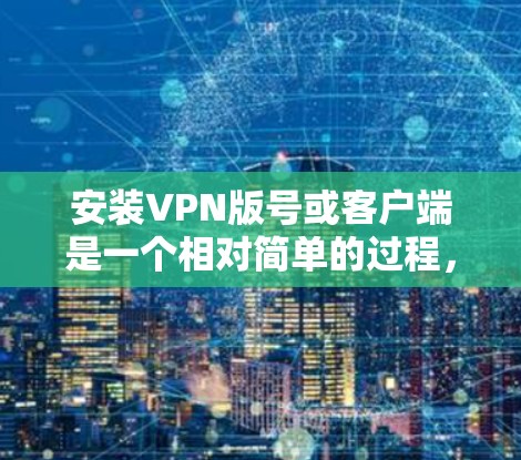 安装VPN版号或客户端是一个相对简单的过程，以下是常见步骤