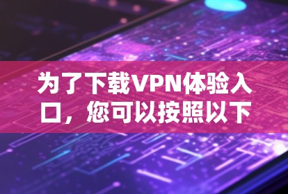 为了下载VPN体验入口,您可以按照以下步骤进行