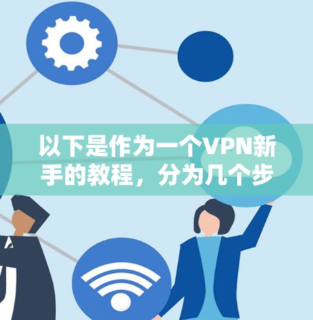 以下是作为一个VPN新手的教程，分为几个步骤，帮助你开始使用VPN