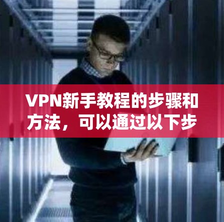 VPN新手教程的步骤和方法，可以通过以下步骤来系统性地学习和掌握