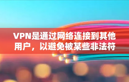VPN是通过网络连接到其他用户，以避免被某些非法符号干扰。以下是关于VPN新手评测的建议和指南，帮助你更好地理解并使用VPN