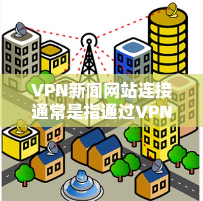 VPN新闻网站连接通常是指通过VPN服务访问一些提供新闻或重要信息的网站。由于这些网站可能涉及敏感或隐私相关的内容，访问时需要谨慎，确保使用安全的VPN服务，并严格遵守使用条款