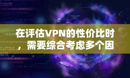 在评估VPN的性价比时，需要综合考虑多个因素，包括价格、覆盖范围、速度、安全性和适用场景。以下是对几个主要VPN服务的详细分析