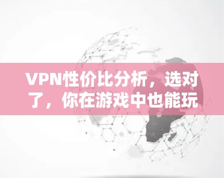 VPN性价比分析，选对了，你在游戏中也能玩得更畅快
