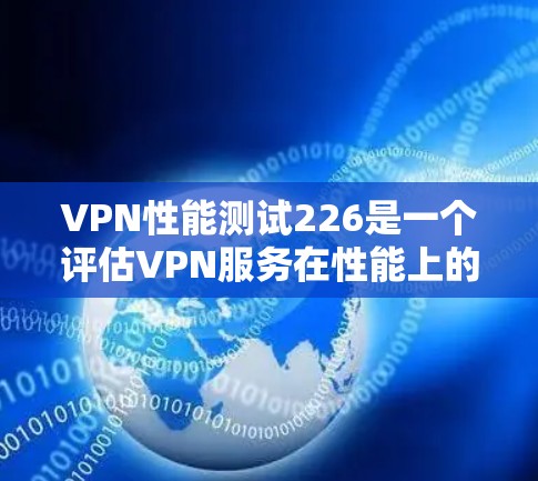 VPN性能测试226是一个评估VPN服务在性能上的测试版本，通常用于测试其稳定性和可用性。以下是一些可能的测试指标和特点