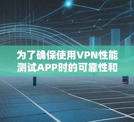 为了确保使用VPN性能测试APP时的可靠性和安全，以下是一些关键点和建议