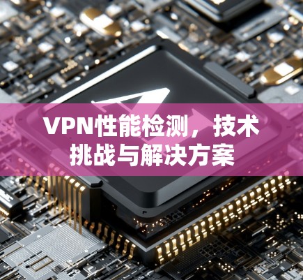 VPN性能检测，技术挑战与解决方案