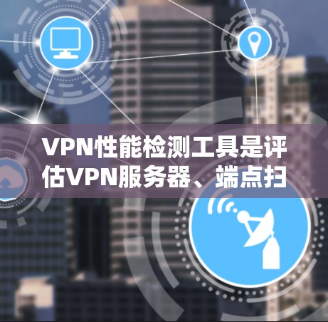 VPN性能检测工具是评估VPN服务器、端点扫描工具或网络性能的重要工具，它们帮助用户了解和优化VPN的使用体验。以下是对这些工具的详细分析