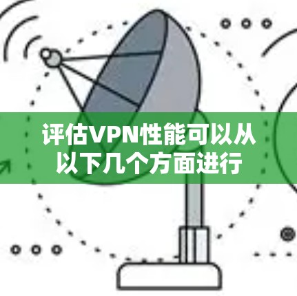 评估VPN性能可以从以下几个方面进行