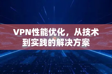 VPN性能优化,从技术到实践的解决方案