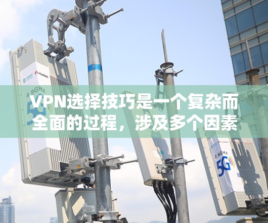 VPN选择技巧是一个复杂而全面的过程，涉及多个因素的综合考量。以下是一个结构清晰的指南，帮助您更好地选择一个VPN