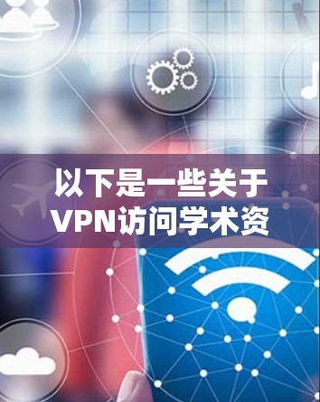 以下是一些关于VPN访问学术资料的注意事项和风险分析