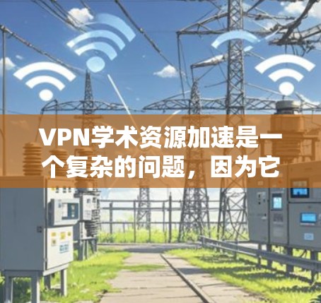 VPN学术资源加速是一个复杂的问题，因为它涉及到技术、安全性和学术研究的平衡。以下是一些可能的解决方案和方法，帮助您加速学术资源的访问和使用