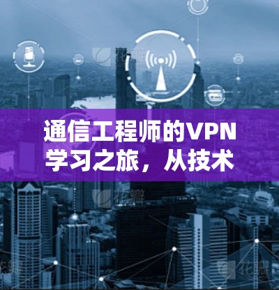 通信工程师的VPN学习之旅,从技术到应用的全面探索