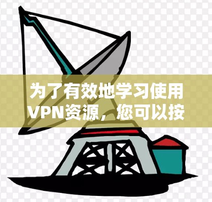 为了有效地学习使用VPN资源，您可以按照以下步骤进行