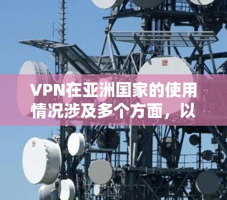 VPN在亚洲国家的使用情况涉及多个方面，以下是对这些情况的系统性分析