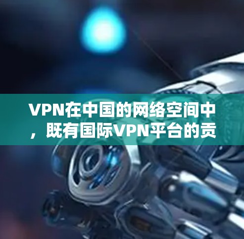 VPN在中国的网络空间中,既有国际VPN平台的贡献,也有国家互联网信息办公室(CIIOA)提供的服务。以下是一些关于VPN在中国的节点列表和相关信息