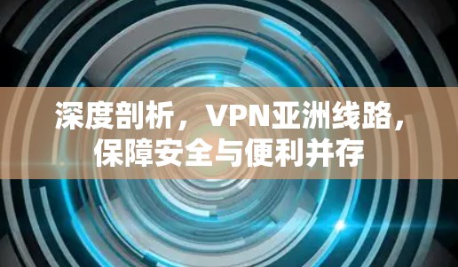 深度剖析，VPN亚洲线路，保障安全与便利并存