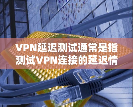 VPN延迟测试通常是指测试VPN连接的延迟情况。当你的VPN连接出现延迟时,通常会显示出延迟提示,比如延迟或连接失败之类的提示。以下是可能的原因和解决方法