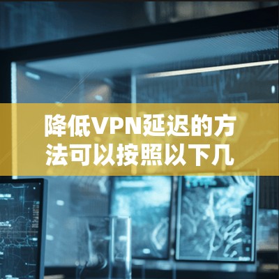 降低VPN延迟的方法可以按照以下几点进行