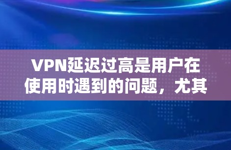 VPN延迟过高是用户在使用时遇到的问题，尤其是在需要稳定性和可靠性的情况下。以下是一些优化VPN延迟的方案