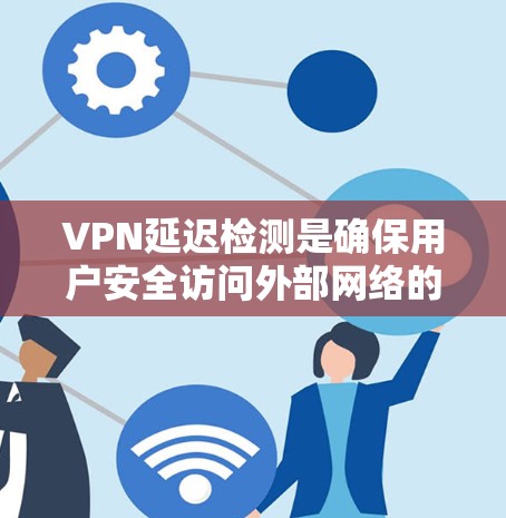 VPN延迟检测是确保用户安全访问外部网络的重要手段。以下是对VPN延迟检测的详细总结