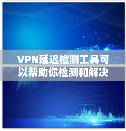 VPN延迟检测工具可以帮助你检测和解决VPN连接的延迟问题。以下是一个系统化的步骤指南，帮助你有效地使用这些工具