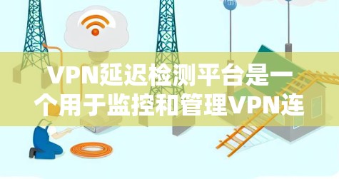 VPN延迟检测平台是一个用于监控和管理VPN连接延迟的工具。以下是对该主题的总结