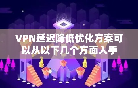 VPN延迟降低优化方案可以从以下几个方面入手