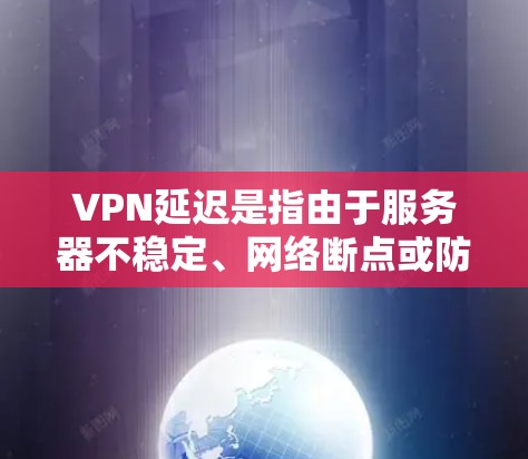 VPN延迟是指由于服务器不稳定、网络断点或防火墙设置不当等原因导致的延迟。延迟的原因多种多样,以下是一些可能的原因和解决方法