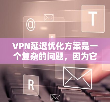 VPN延迟优化方案是一个复杂的问题，因为它需要综合考虑技术、性能和用户体验等多个方面。以下是一些可能的 VPN 显微镜优化方案，以帮助你减少延迟并提高服务体验
