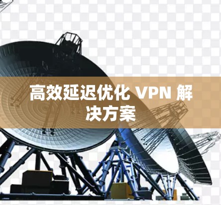 高效延迟优化 VPN 解决方案