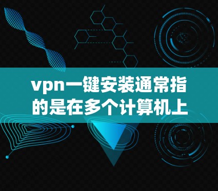 vpn一键安装通常指的是在多个计算机上同时使用VPN来安装或管理软件，以提高安全性。以下是一些常见步骤和方法