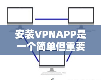 安装VPNAPP是一个简单但重要步骤，以下是详细的步骤指南，帮助您顺利完成安装