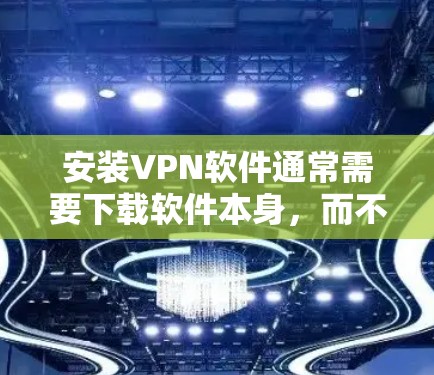 安装VPN软件通常需要下载软件本身,而不是下载软件的下载入口。以下是具体的步骤