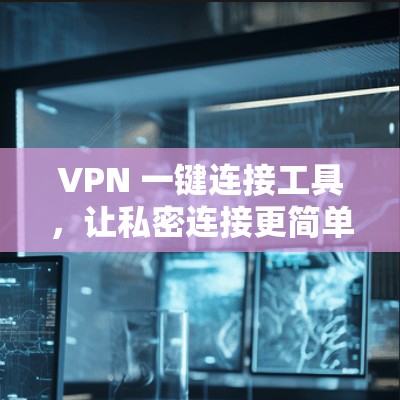 VPN 一键连接工具,让私密连接更简单 VPN 一键连接工具,让私密连接更简单